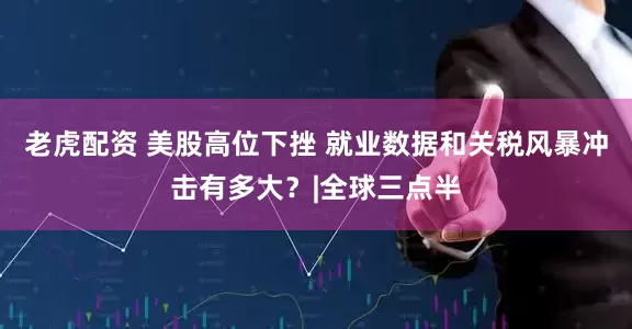 老虎配资 美股高位下挫 就业数据和关税风暴冲击有多大？|全球三点半