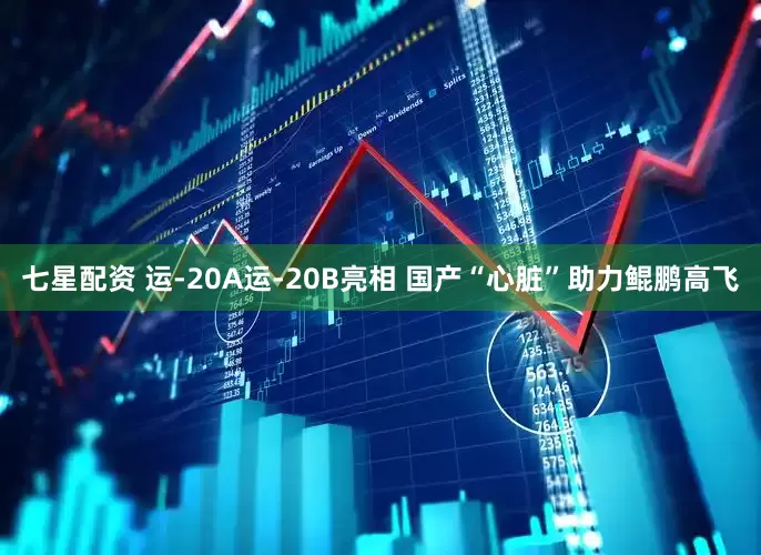 七星配资 运-20A运-20B亮相 国产“心脏”助力鲲鹏高飞