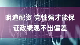 明道配资 党性强才能保证政绩观不出偏差