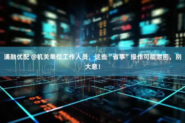 涌融优配 @机关单位工作人员，这些“省事”操作可能泄密，别大意！