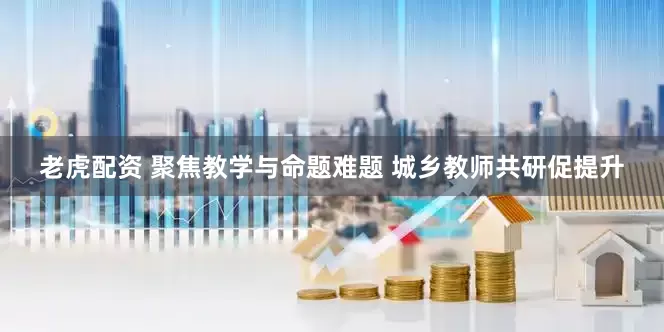 老虎配资 聚焦教学与命题难题 城乡教师共研促提升